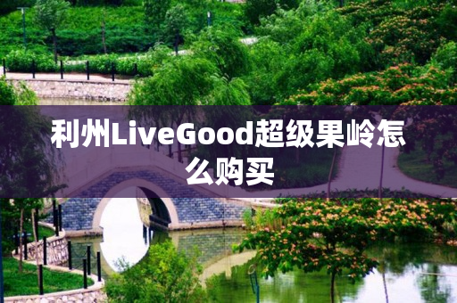 利州LiveGood超级果岭怎么购买