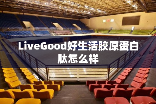 LiveGood好生活胶原蛋白肽怎么样