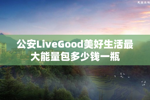 公安LiveGood美好生活最大能量包多少钱一瓶