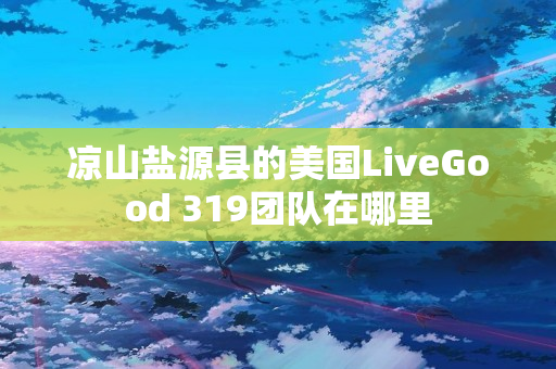 凉山盐源县的美国LiveGood 319团队在哪里