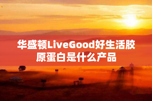 华盛顿LiveGood好生活胶原蛋白是什么产品