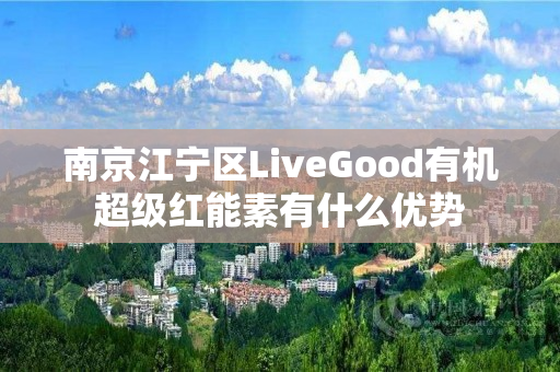 南京江宁区LiveGood有机超级红能素有什么优势