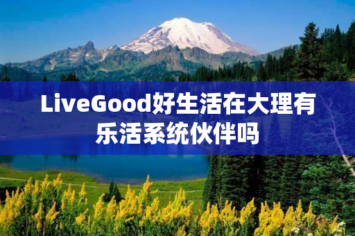 LiveGood好生活在大理有乐活系统伙伴吗