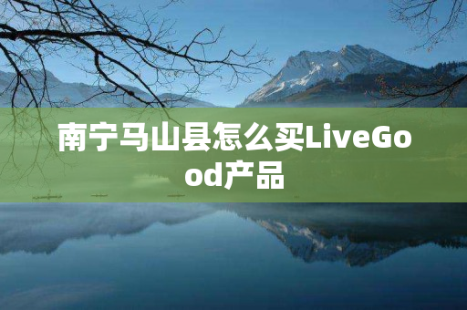 南宁马山县怎么买LiveGood产品