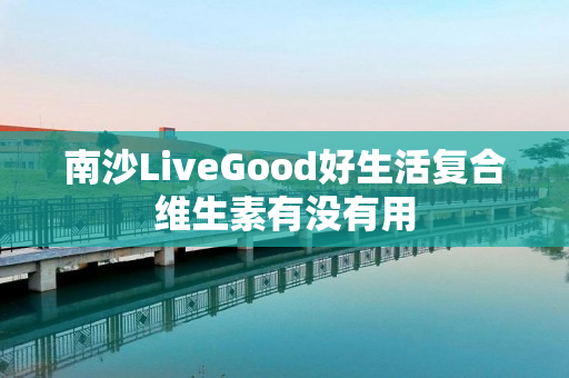 南沙LiveGood好生活复合维生素有没有用