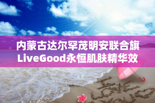 内蒙古达尔罕茂明安联合旗LiveGood永恒肌肤精华效果怎么样