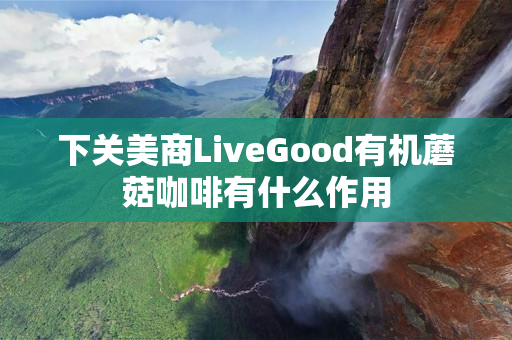 下关美商LiveGood有机蘑菇咖啡有什么作用