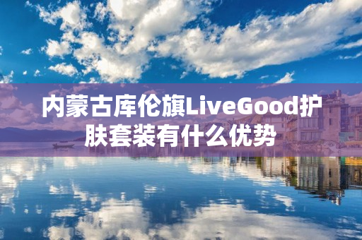 内蒙古库伦旗LiveGood护肤套装有什么优势