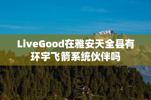 LiveGood在雅安天全县有环宇飞箭系统伙伴吗