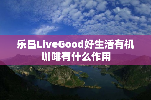 乐昌LiveGood好生活有机咖啡有什么作用