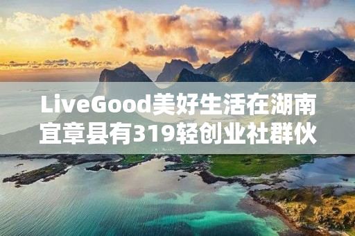 LiveGood美好生活在湖南宜章县有319轻创业社群伙伴吗