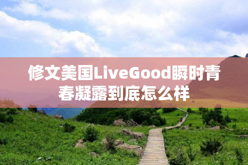 修文美国LiveGood瞬时青春凝露到底怎么样