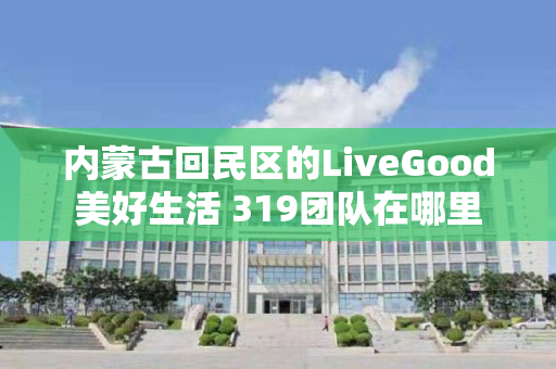 内蒙古回民区的LiveGood美好生活 319团队在哪里