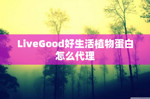 LiveGood好生活植物蛋白怎么代理