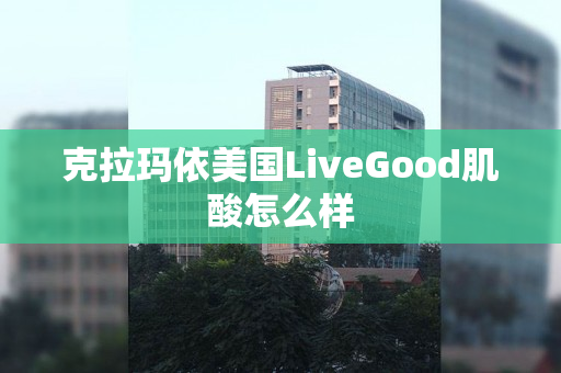 克拉玛依美国LiveGood肌酸怎么样