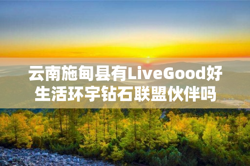 云南施甸县有LiveGood好生活环宇钻石联盟伙伴吗