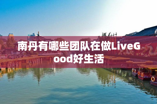 南丹有哪些团队在做LiveGood好生活