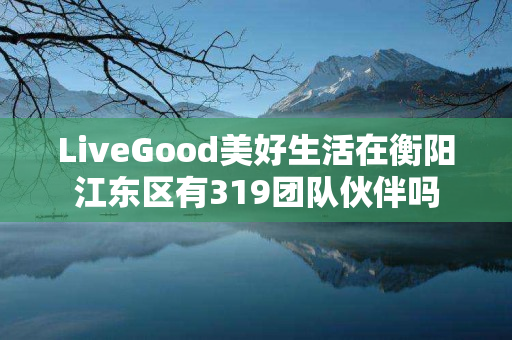 LiveGood美好生活在衡阳江东区有319团队伙伴吗