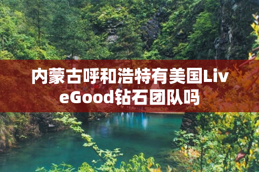 内蒙古呼和浩特有美国LiveGood钻石团队吗