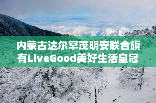 内蒙古达尔罕茂明安联合旗有LiveGood美好生活皇冠钻石团队吗