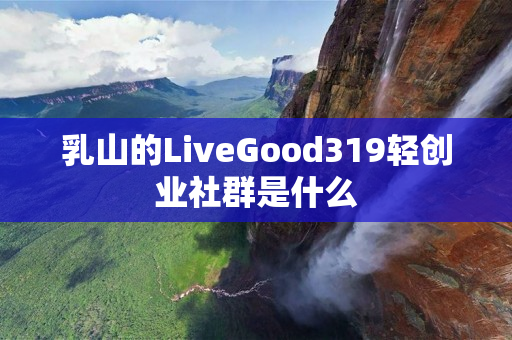 乳山的LiveGood319轻创业社群是什么