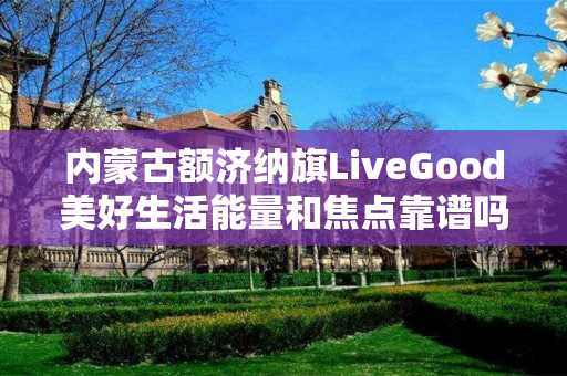 内蒙古额济纳旗LiveGood美好生活能量和焦点靠谱吗