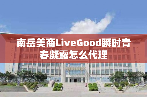 南岳美商LiveGood瞬时青春凝露怎么代理