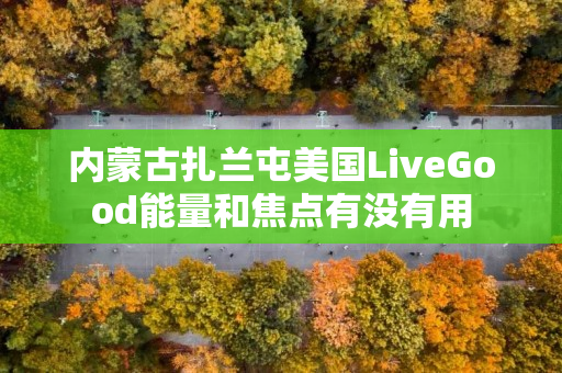 内蒙古扎兰屯美国LiveGood能量和焦点有没有用