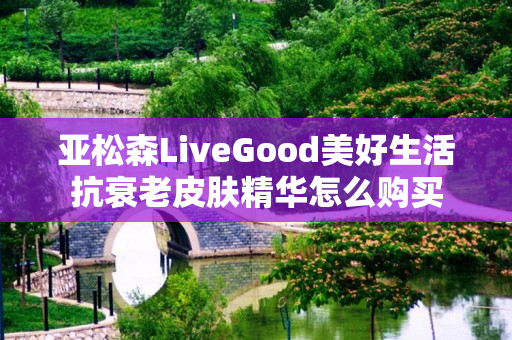 亚松森LiveGood美好生活抗衰老皮肤精华怎么购买