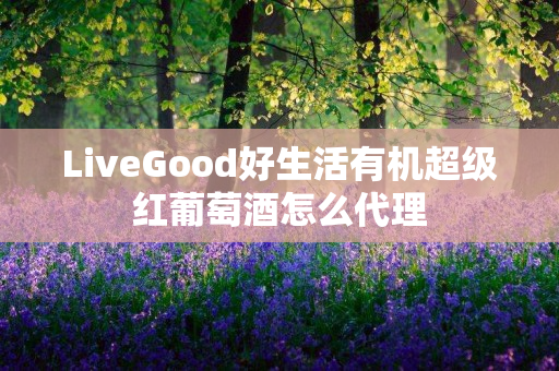 LiveGood好生活有机超级红葡萄酒怎么代理