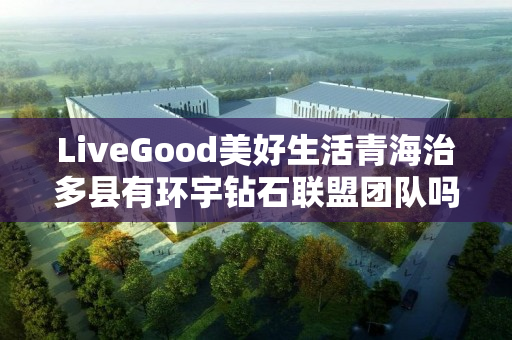 LiveGood美好生活青海治多县有环宇钻石联盟团队吗