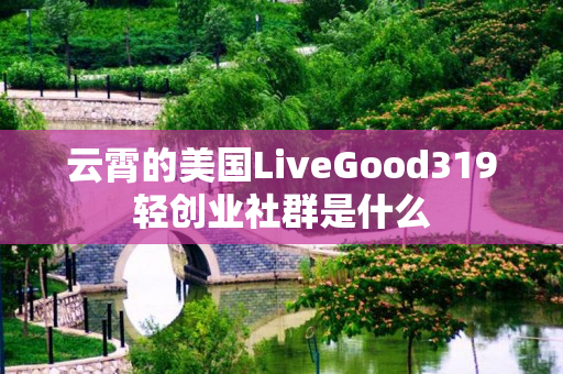 云霄的美国LiveGood319轻创业社群是什么