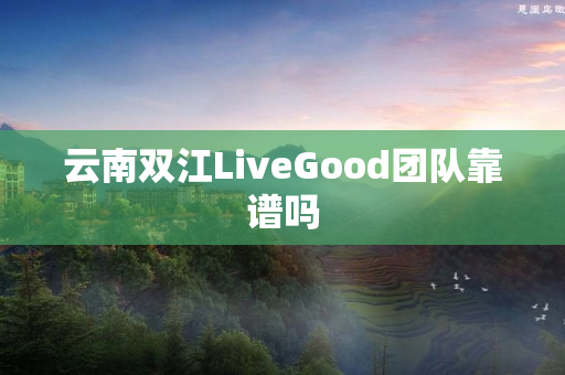 云南双江LiveGood团队靠谱吗