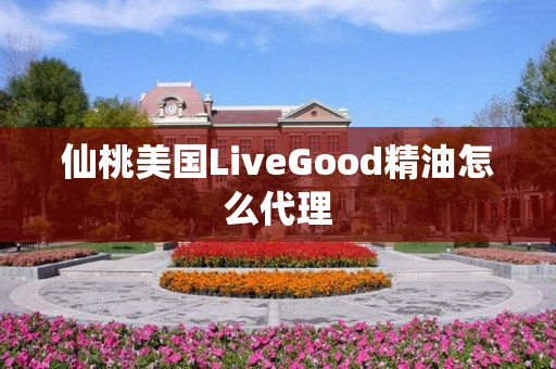 仙桃美国LiveGood精油怎么代理