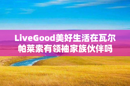 LiveGood美好生活在瓦尔帕莱索有领袖家族伙伴吗