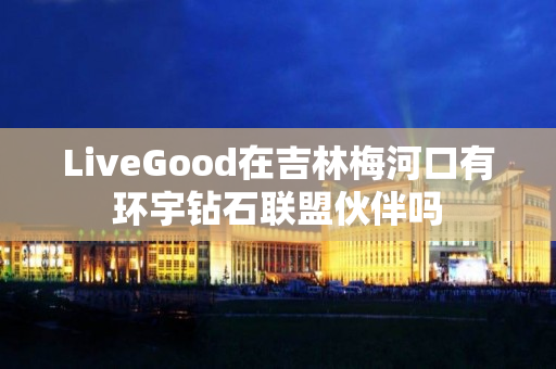 LiveGood在吉林梅河口有环宇钻石联盟伙伴吗