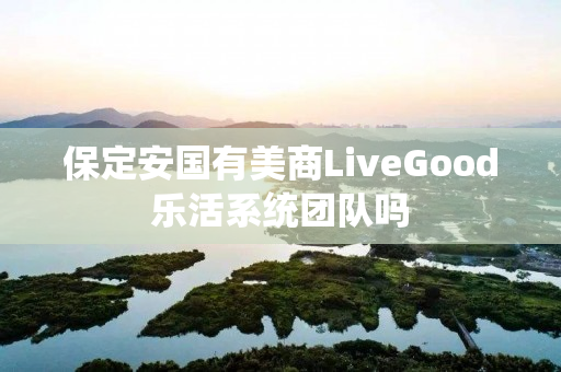 保定安国有美商LiveGood乐活系统团队吗