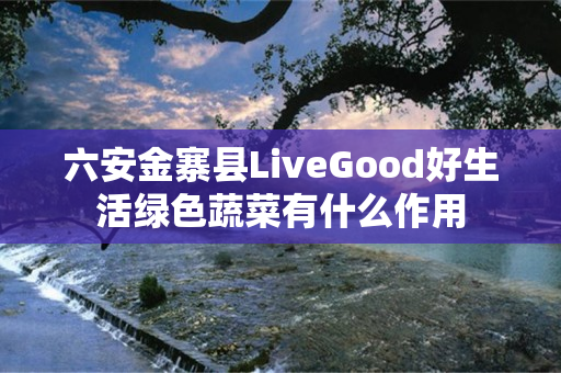 六安金寨县LiveGood好生活绿色蔬菜有什么作用