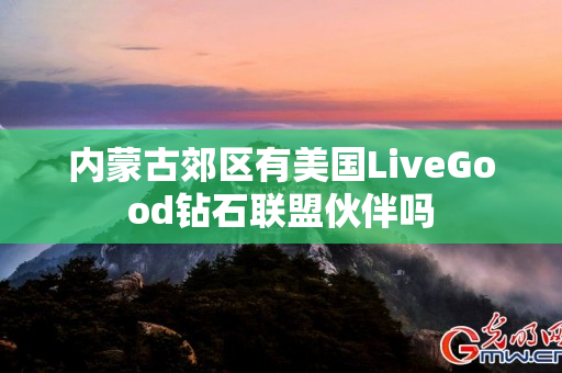 内蒙古郊区有美国LiveGood钻石联盟伙伴吗