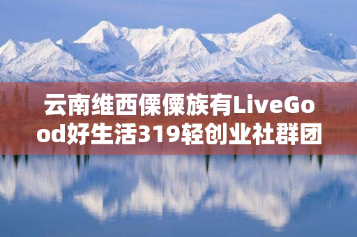 云南维西傈僳族有LiveGood好生活319轻创业社群团队长吗