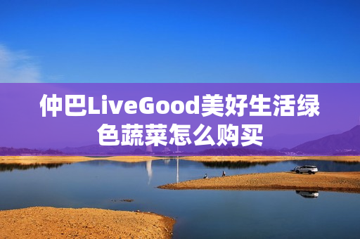 仲巴LiveGood美好生活绿色蔬菜怎么购买