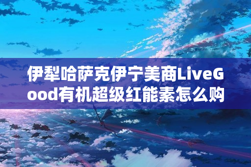 伊犁哈萨克伊宁美商LiveGood有机超级红能素怎么购买