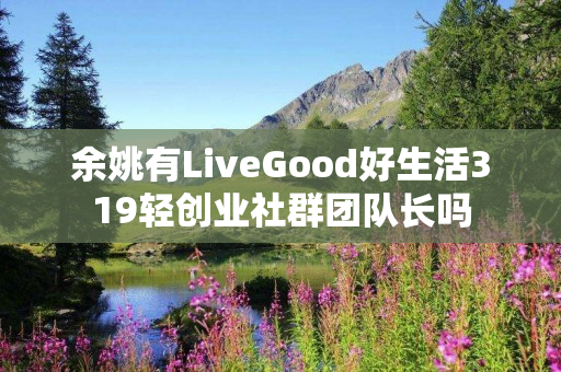 余姚有LiveGood好生活319轻创业社群团队长吗