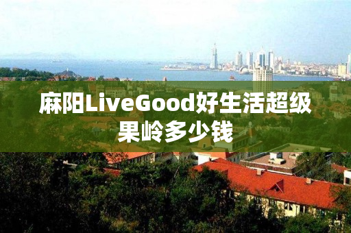 麻阳LiveGood好生活超级果岭多少钱