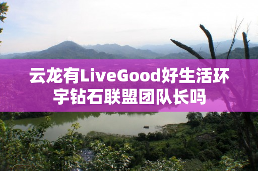 云龙有LiveGood好生活环宇钻石联盟团队长吗