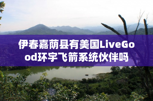 伊春嘉荫县有美国LiveGood环宇飞箭系统伙伴吗