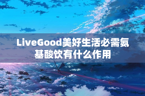 LiveGood美好生活必需氨基酸饮有什么作用