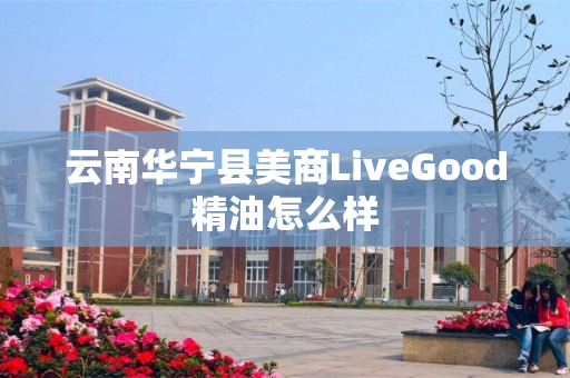 云南华宁县美商LiveGood精油怎么样