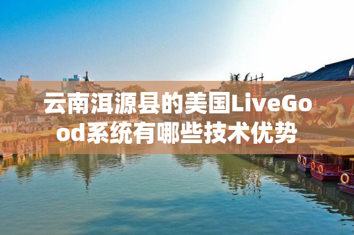 云南洱源县的美国LiveGood系统有哪些技术优势