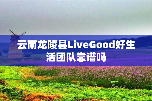 云南龙陵县LiveGood好生活团队靠谱吗